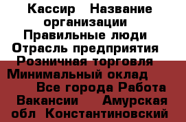 Кассир › Название организации ­ Правильные люди › Отрасль предприятия ­ Розничная торговля › Минимальный оклад ­ 24 000 - Все города Работа » Вакансии   . Амурская обл.,Константиновский р-н